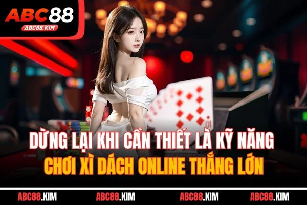 Dừng lại khi cần thiết là kỹ năng chơi xì dách online thắng lớn Dừng lại khi cần thiết là kỹ năng chơi xì dách online thắng lớn
